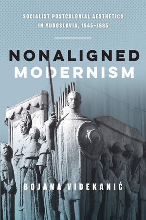 Videkanic Bojana Nonaligned Modernism Socialist Postcolonial Aesthetics in Yugoslavia 1945-1985 2020.jpg