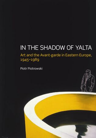 Piotrowski Piotr In the Shadow of Yalta Art and the Avant-garde in Eastern Europe 1945-1989 2009.jpg