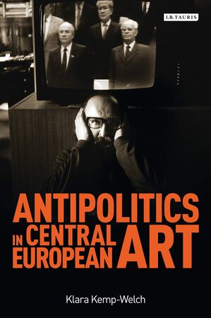 Kemp-Welch Klara Antipolitics in Central European Art Reticence as Dissidence under Post-Totalitarian Rule 1956-1989 2014.jpg