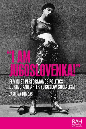 Tumbas Jasmina I am Jugoslovenka Feminist Performance Politics During and After Yugoslav Socialism 2022.jpg